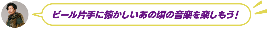 ビール片手に懐かしいあの頃の音楽を楽しもう！